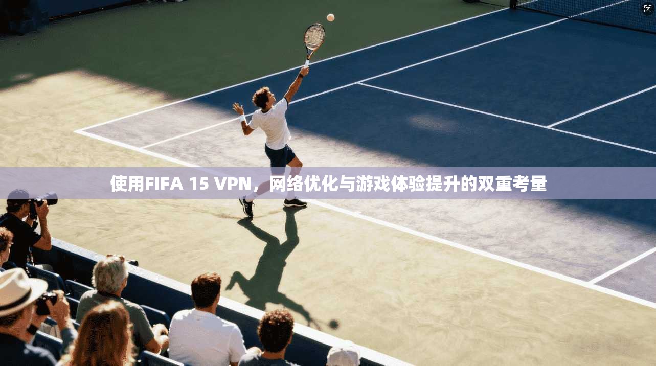 使用FIFA 15 VPN，网络优化与游戏体验提升的双重考量