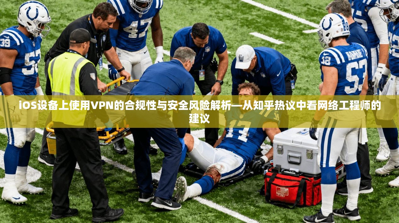 iOS设备上使用VPN的合规性与安全风险解析—从知乎热议中看网络工程师的建议