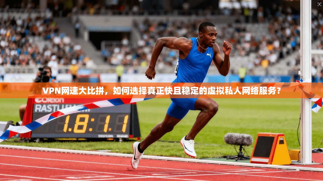 VPN网速大比拼，如何选择真正快且稳定的虚拟私人网络服务？