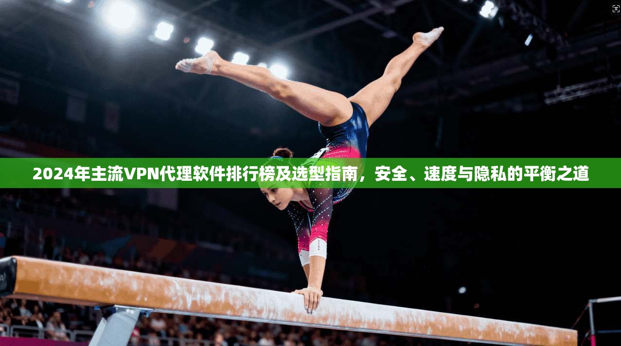 2024年主流VPN代理软件排行榜及选型指南,安全、速度与隐私的平衡之道 2024年主流VPN代理软件排行榜及选型指南,安全、速度与隐私的平衡之道