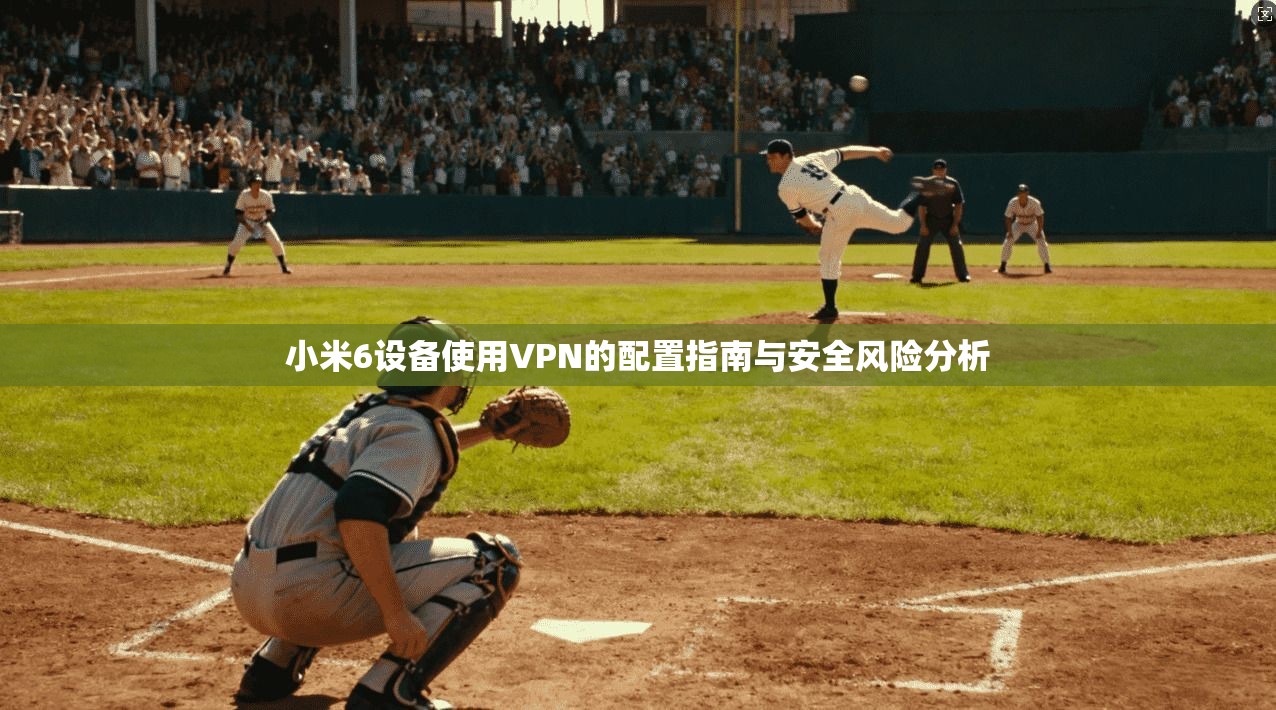 小米6设备使用VPN的配置指南与安全风险分析