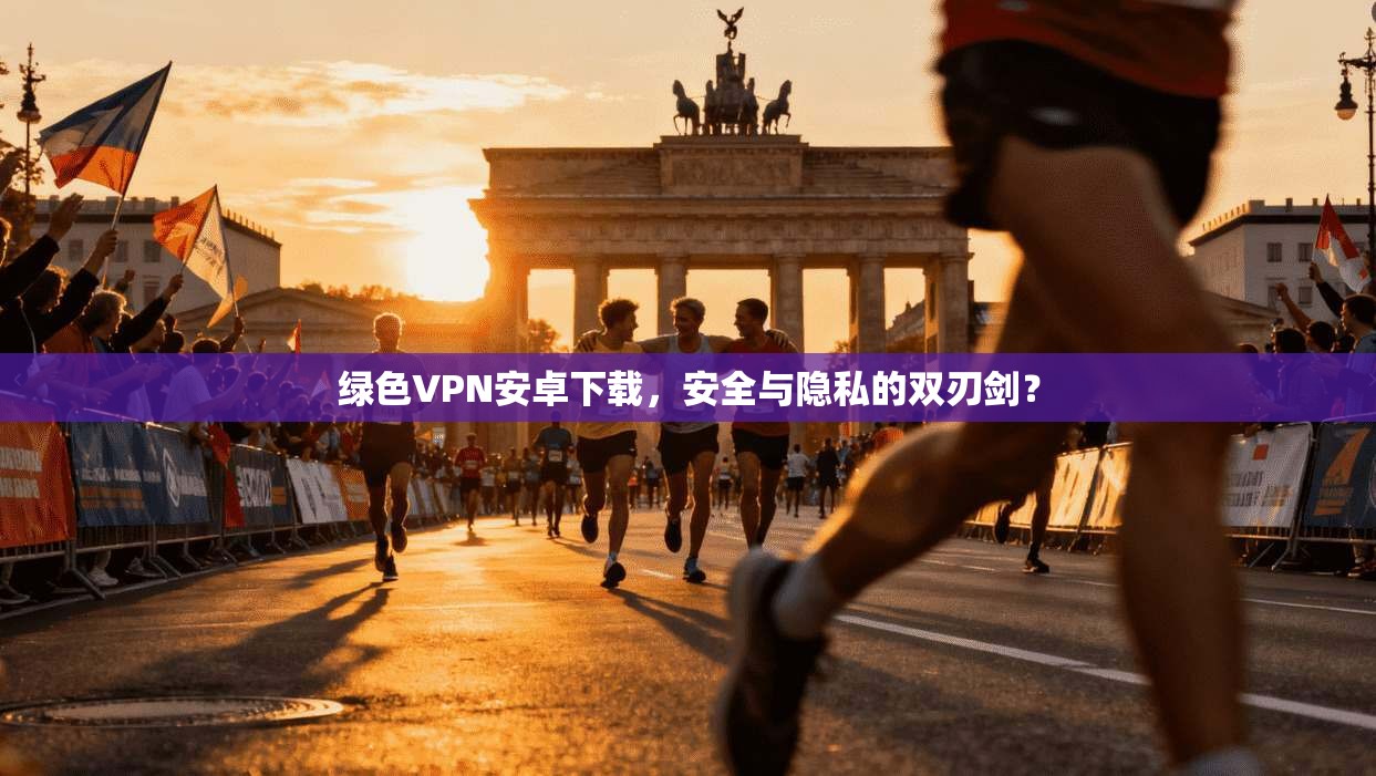 绿色VPN安卓下载，安全与隐私的双刃剑？