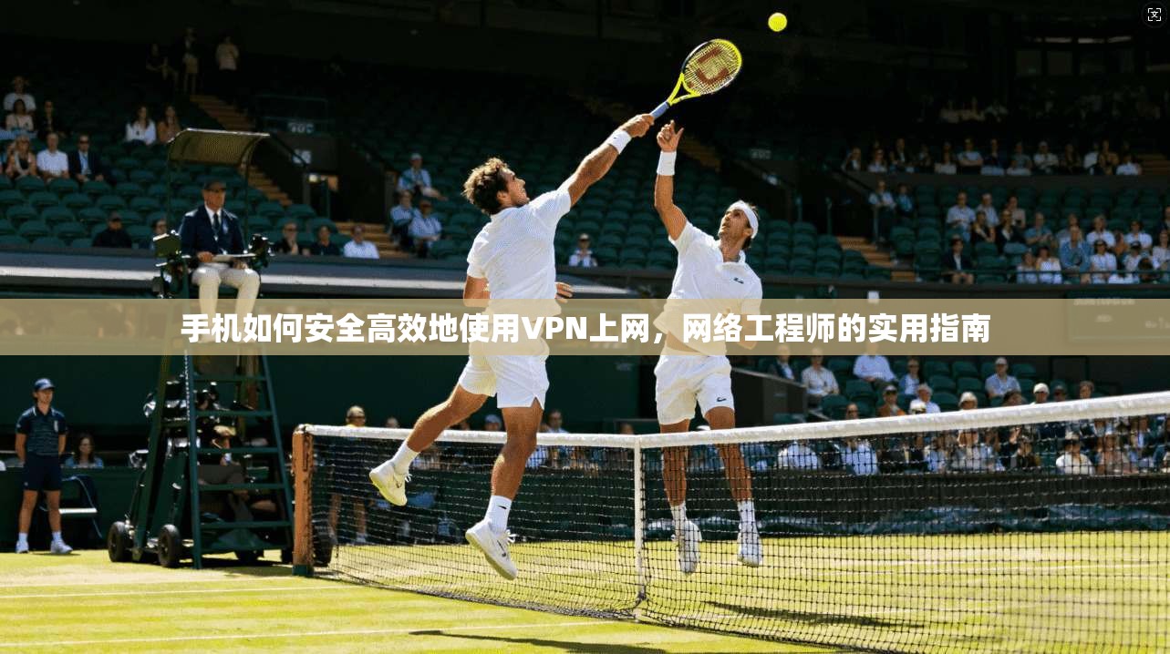 手机如何安全高效地使用VPN上网，网络工程师的实用指南