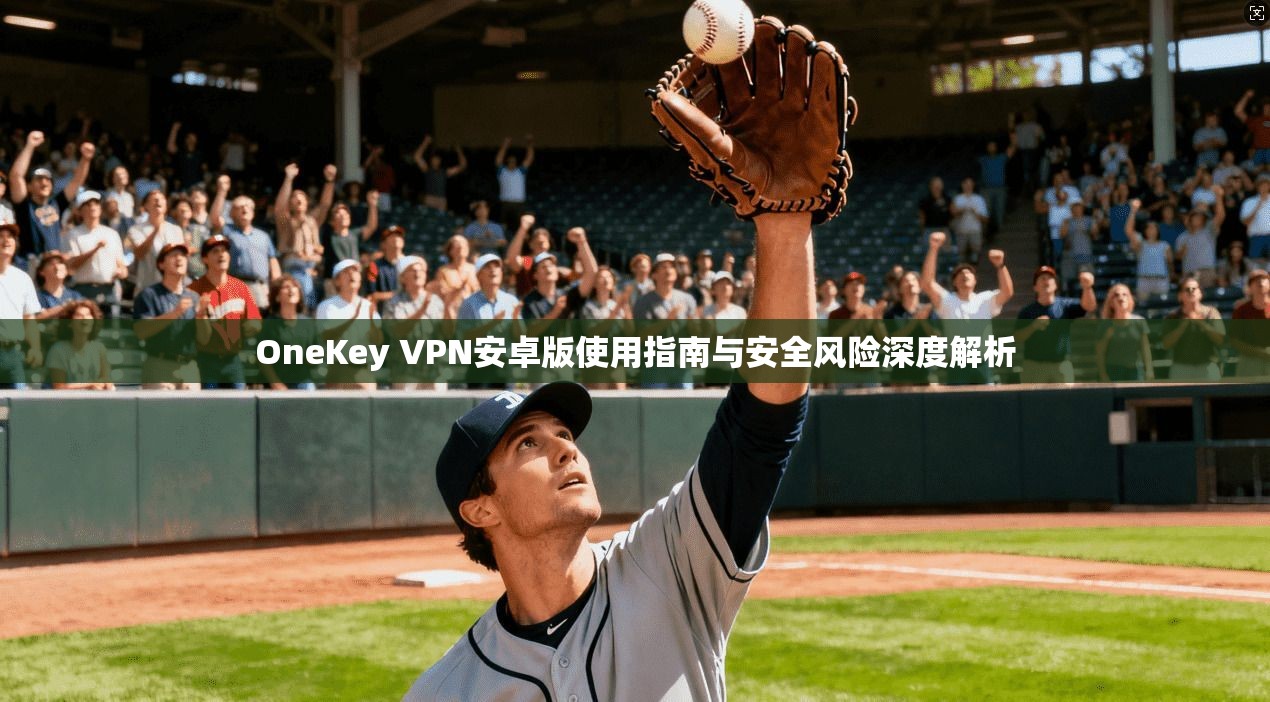 OneKey VPN安卓版使用指南与安全风险深度解析