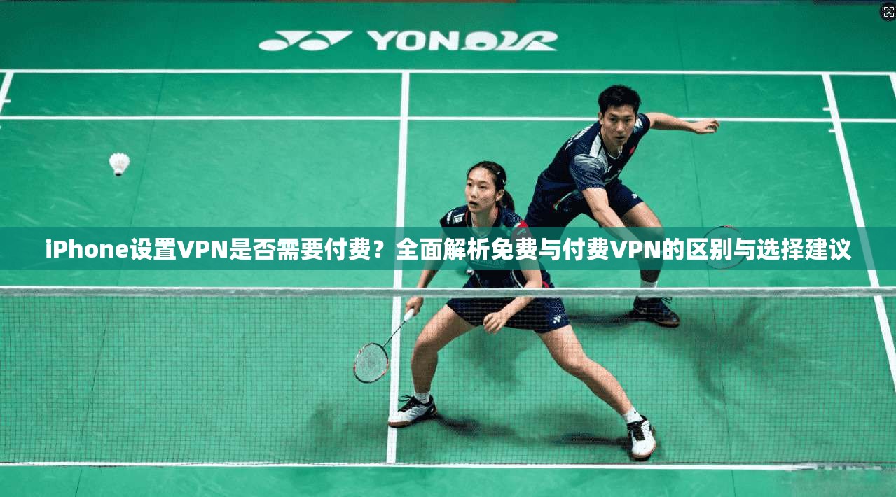 iPhone设置VPN是否需要付费？全面解析免费与付费VPN的区别与选择建议