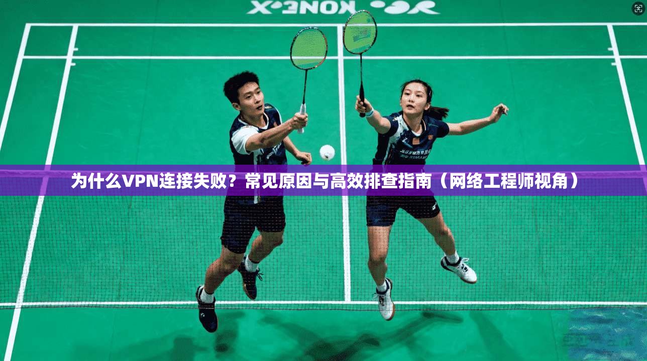 为什么VPN连接失败？常见原因与高效排查指南（网络工程师视角）
