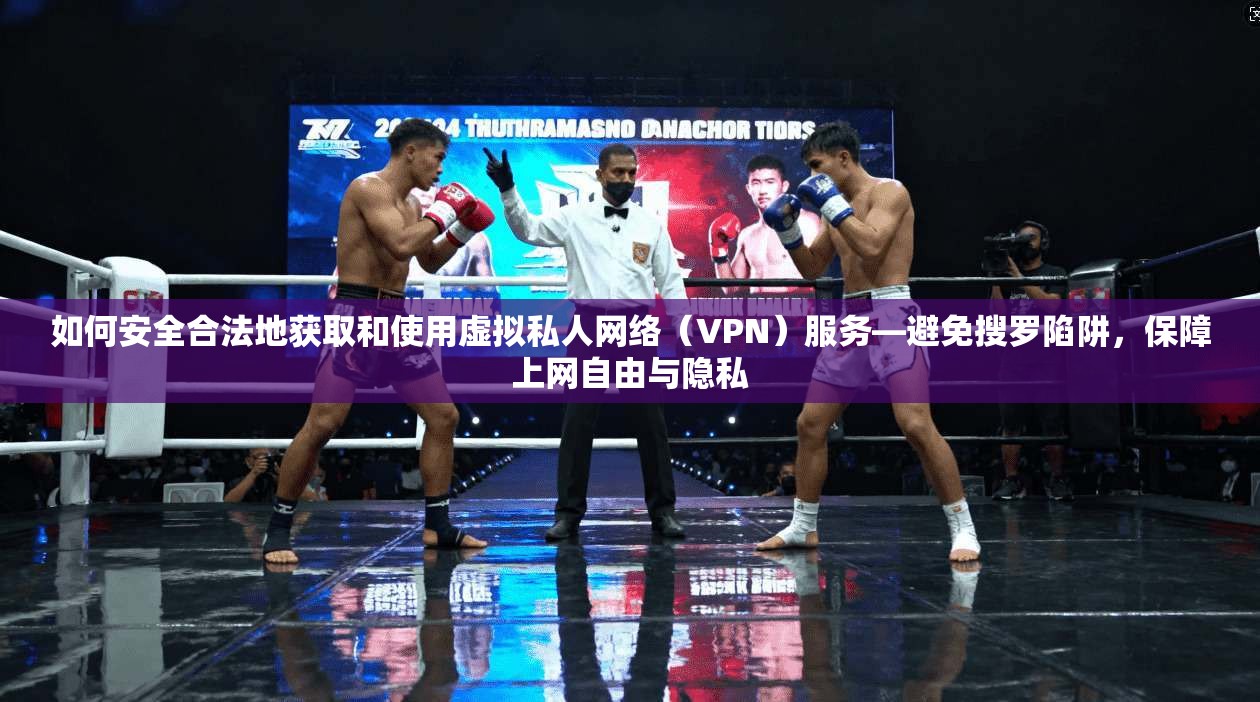如何安全合法地获取和使用虚拟私人网络（VPN）服务—避免搜罗陷阱，保障上网自由与隐私