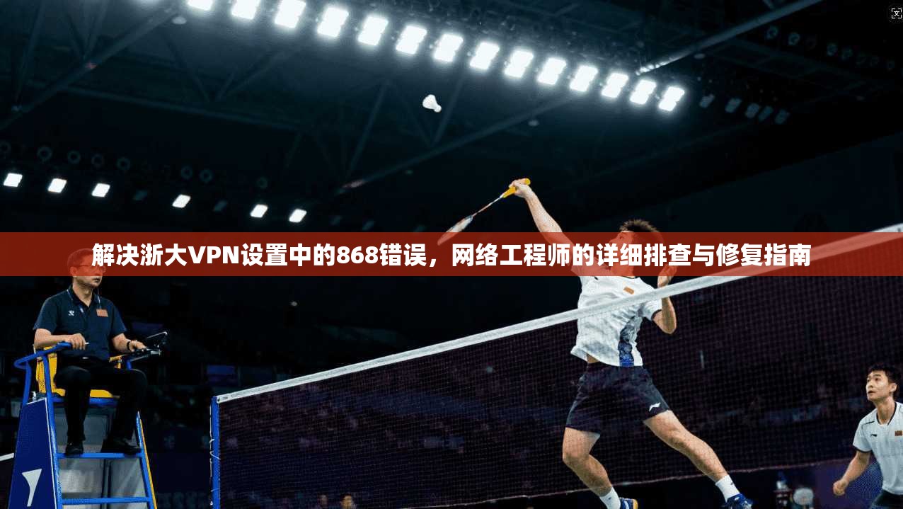 解决浙大VPN设置中的868错误，网络工程师的详细排查与修复指南