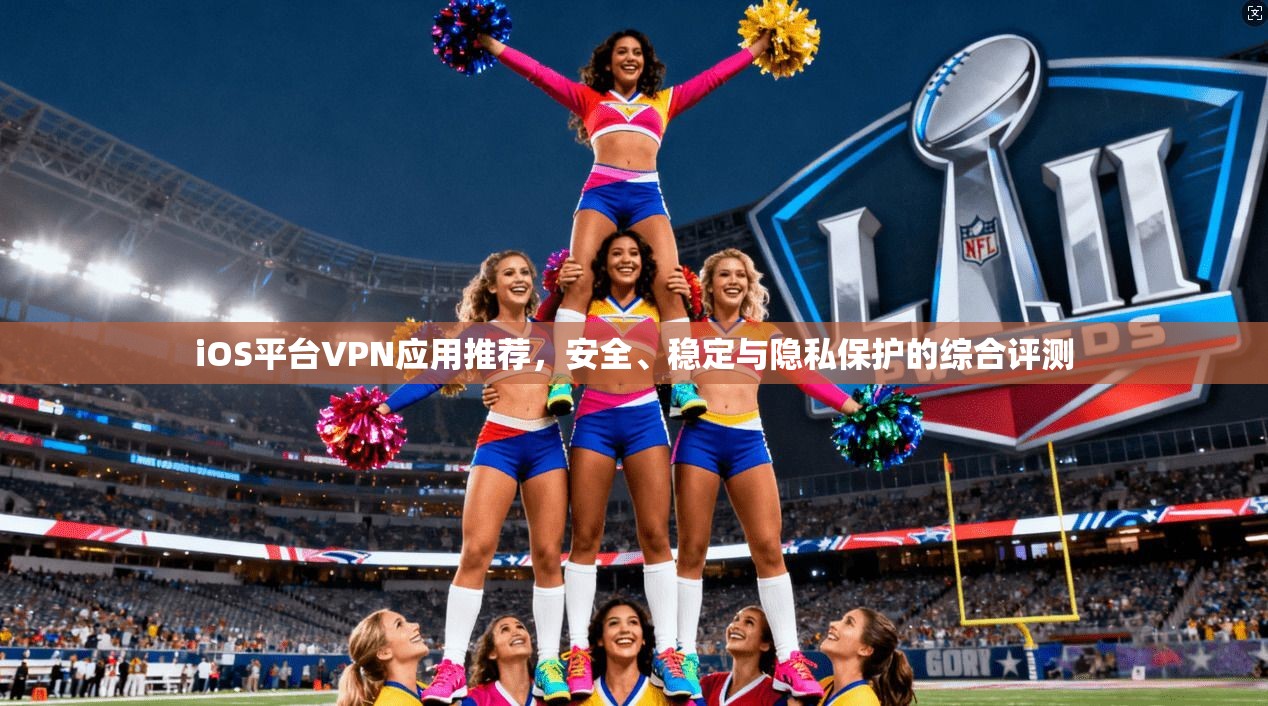 iOS平台VPN应用推荐，安全、稳定与隐私保护的综合评测