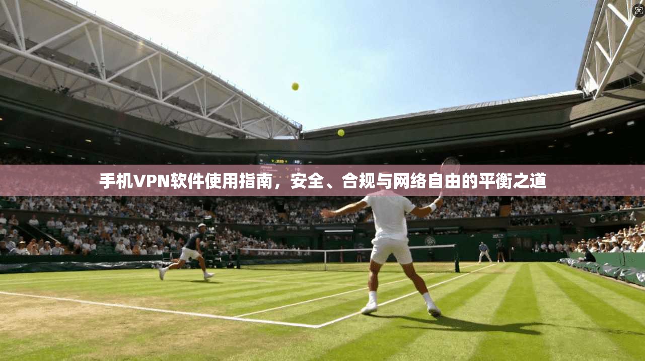 手机VPN软件使用指南，安全、合规与网络自由的平衡之道