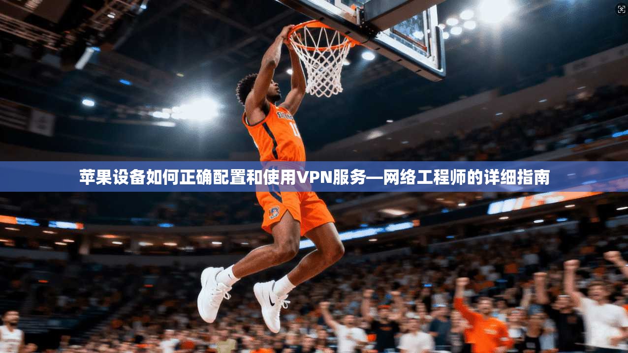 苹果设备如何正确配置和使用VPN服务—网络工程师的详细指南
