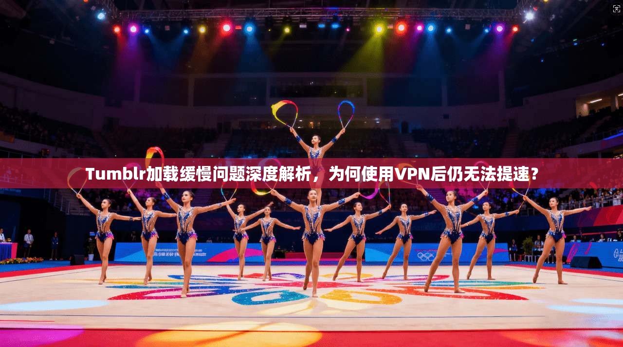 Tumblr加载缓慢问题深度解析，为何使用VPN后仍无法提速？