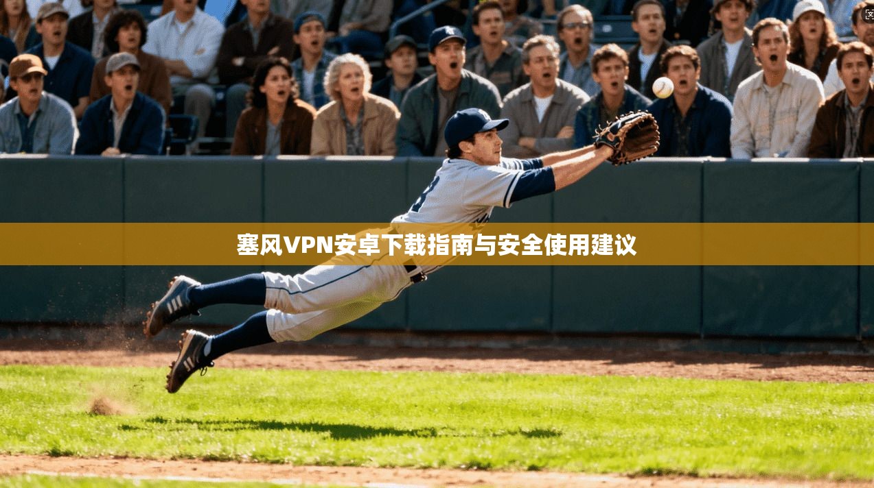 塞风VPN安卓下载指南与安全使用建议