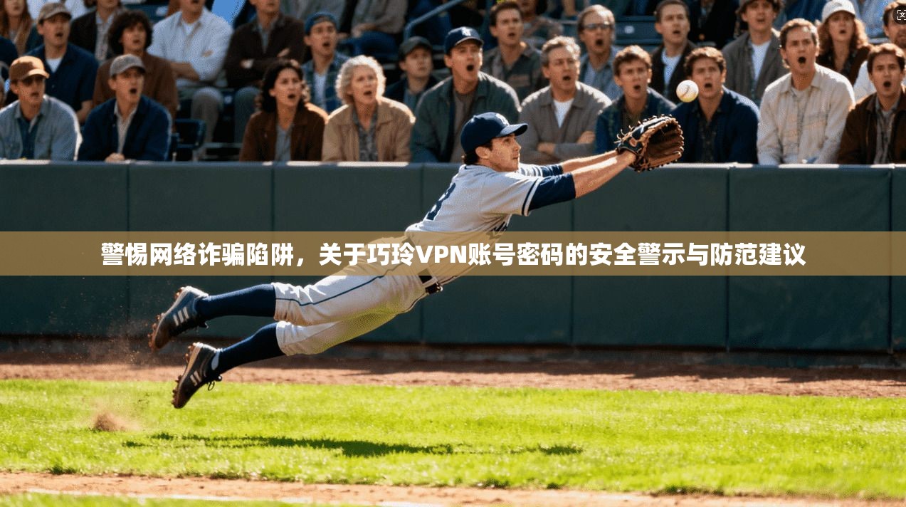 警惕网络诈骗陷阱，关于巧玲VPN账号密码的安全警示与防范建议