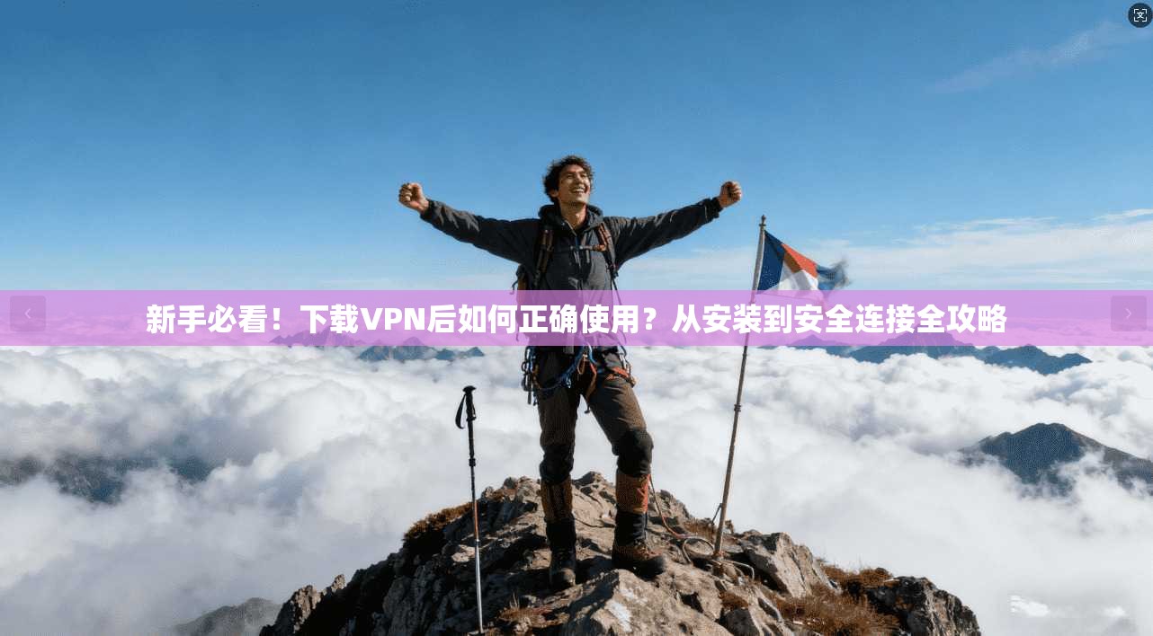 新手必看！下载VPN后如何正确使用？从安装到安全连接全攻略