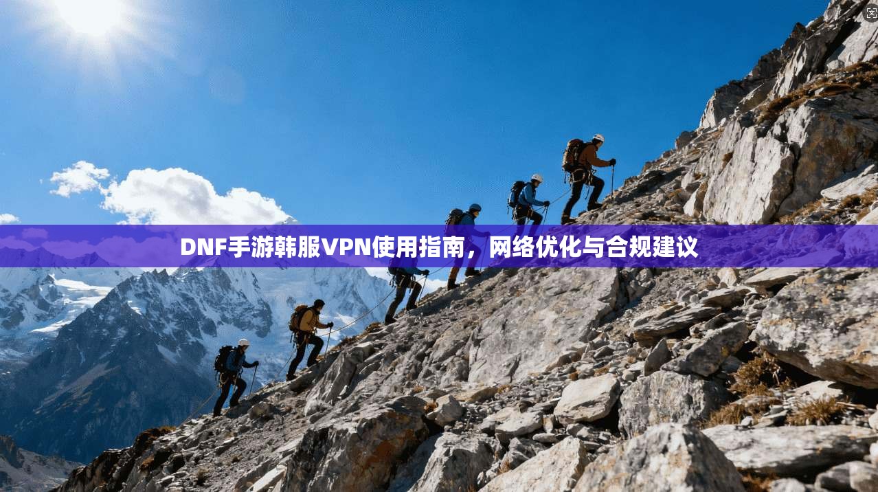 DNF手游韩服VPN使用指南，网络优化与合规建议