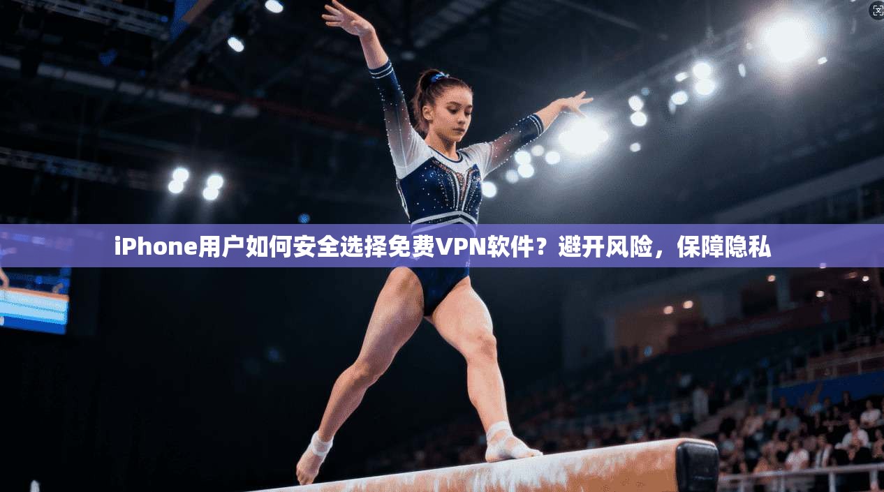 iPhone用户如何安全选择免费VPN软件？避开风险，保障隐私