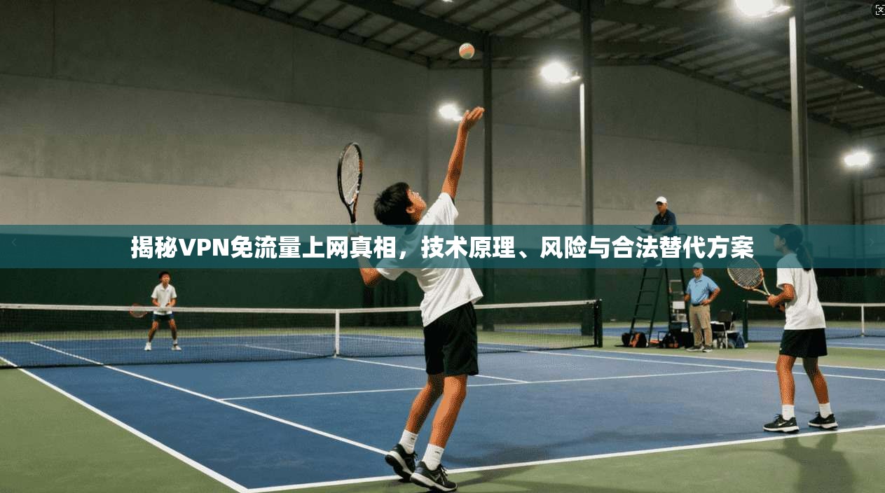 揭秘VPN免流量上网真相，技术原理、风险与合法替代方案