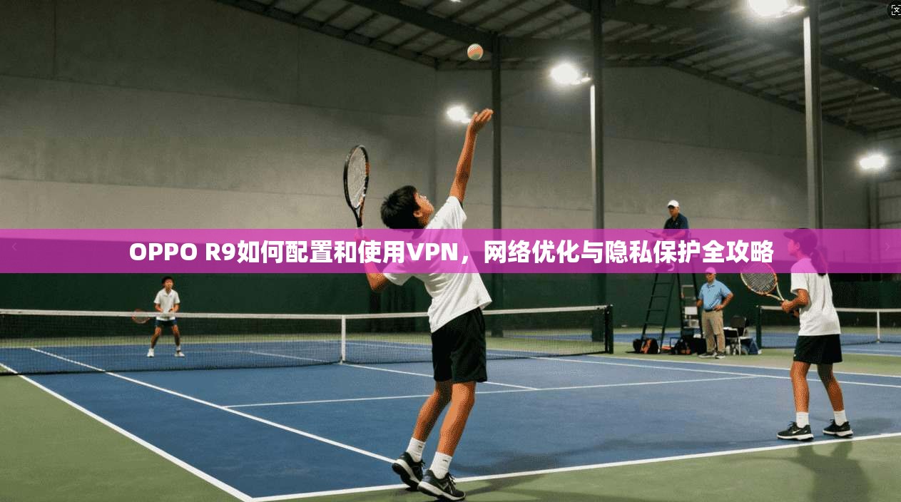 OPPO R9如何配置和使用VPN，网络优化与隐私保护全攻略