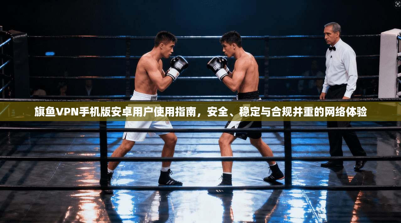 旗鱼VPN手机版安卓用户使用指南，安全、稳定与合规并重的网络体验