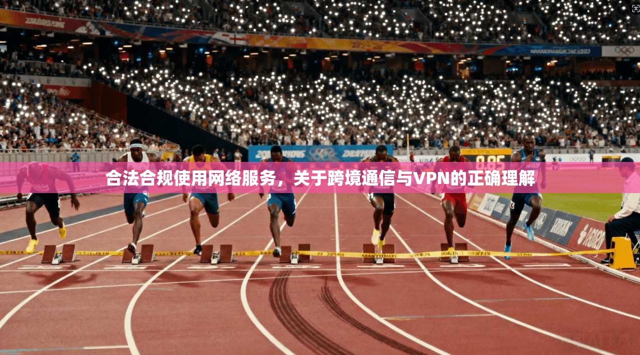 合法合规使用网络服务,关于跨境通信与VPN的正确理解 合法合规使用网络服务,关于跨境通信与VPN的正确理解