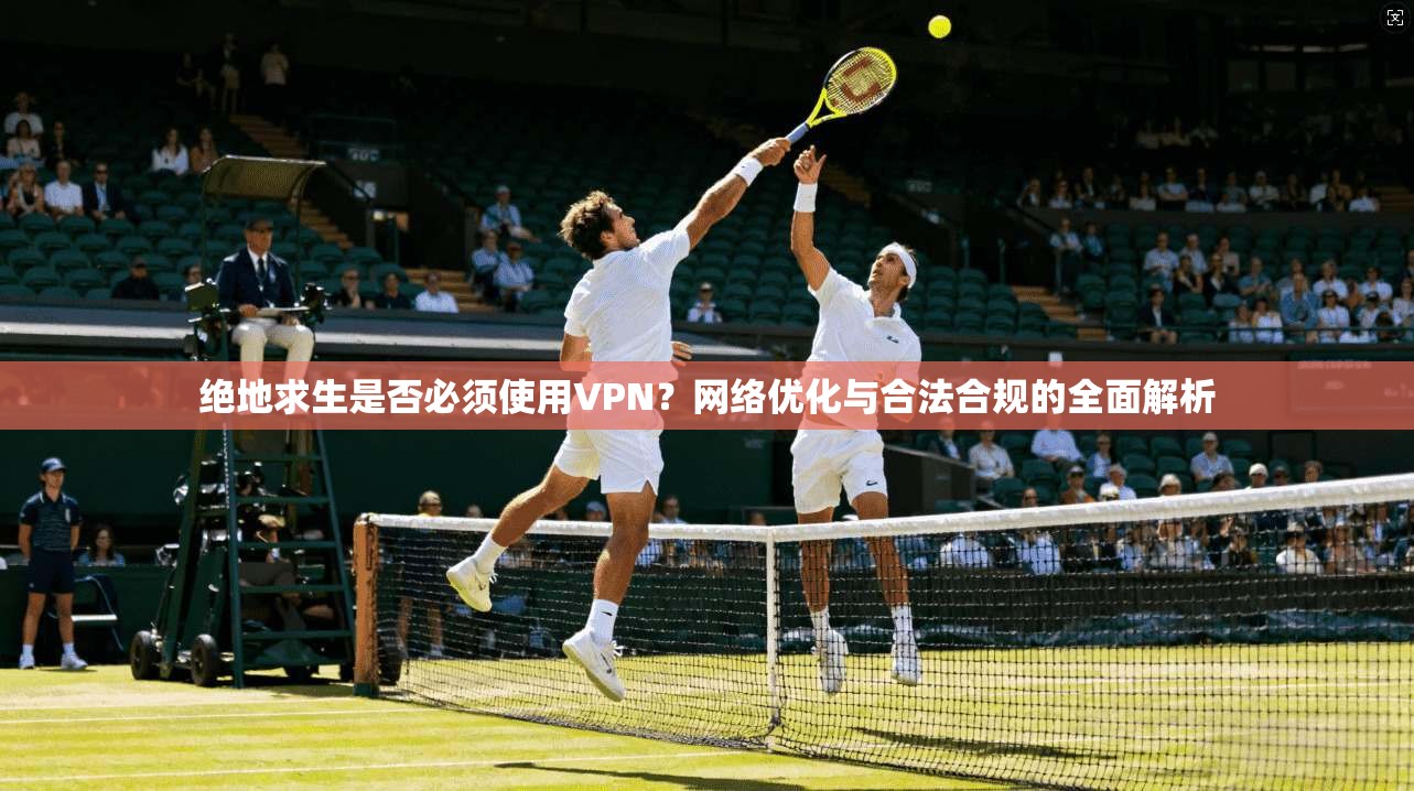 绝地求生是否必须使用VPN？网络优化与合法合规的全面解析