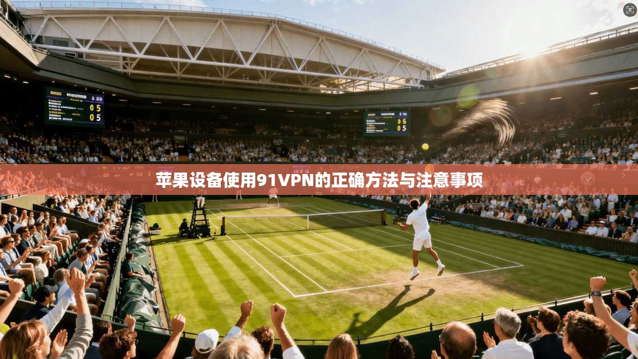 苹果设备使用91VPN的正确方法与注意事项 苹果设备使用91VPN的正确方法与注意事项