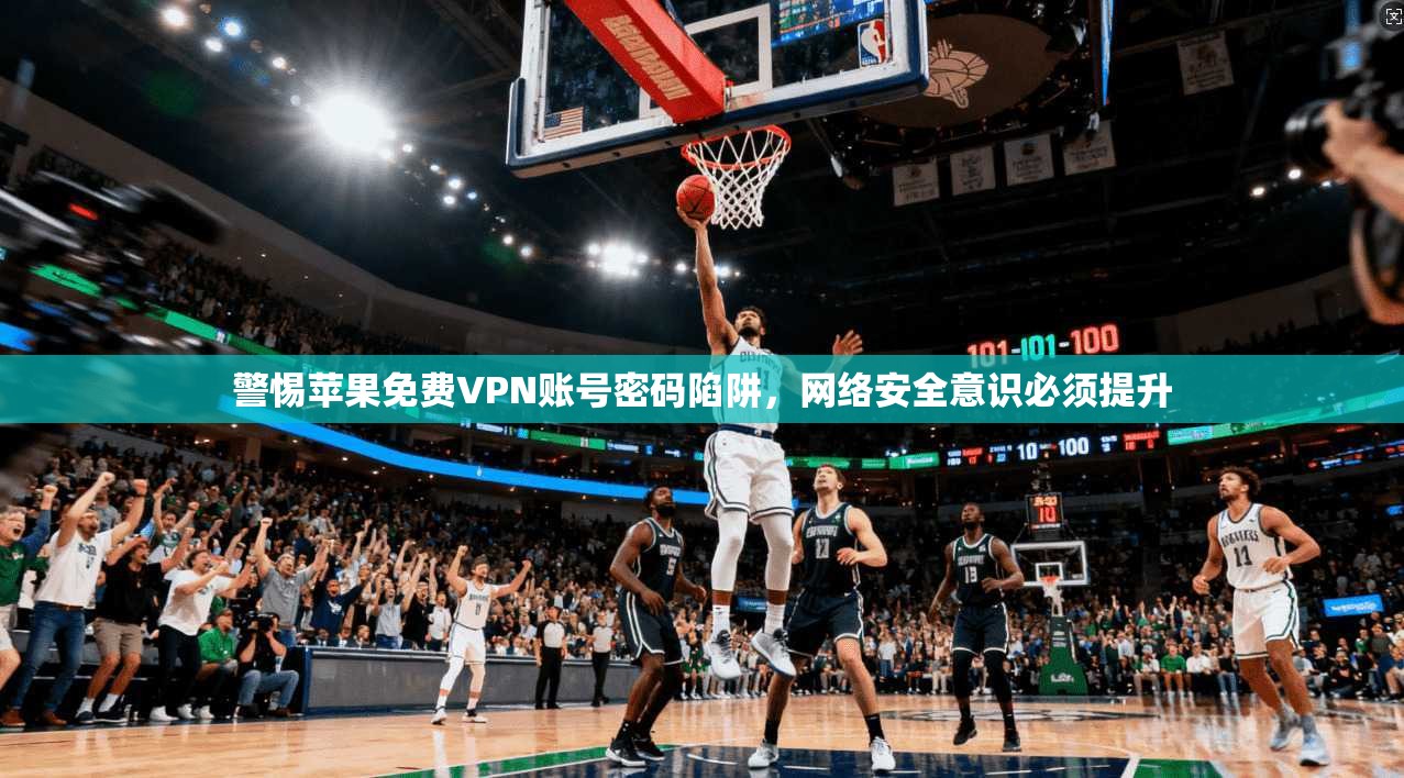 警惕苹果免费VPN账号密码陷阱，网络安全意识必须提升