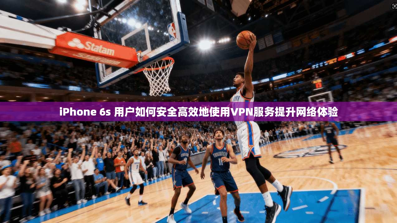 iPhone 6s 用户如何安全高效地使用VPN服务提升网络体验 iPhone 6s 用户如何安全高效地使用VPN服务提升网络体验