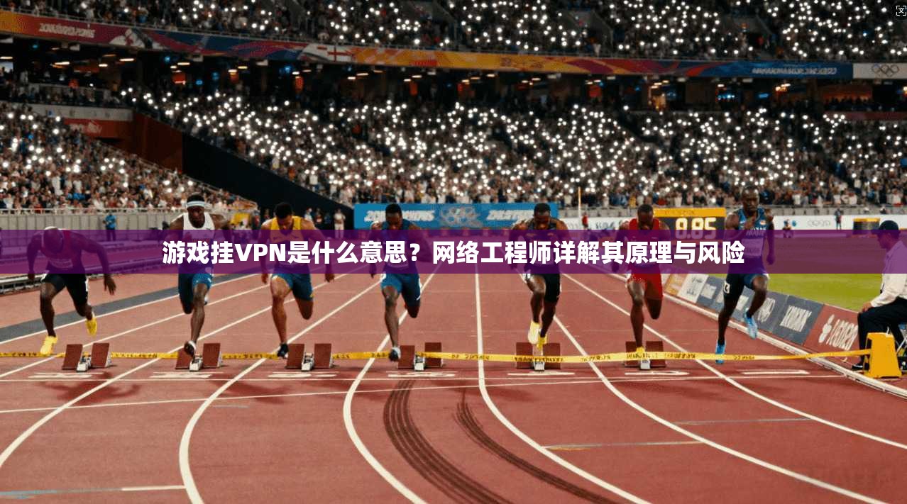 游戏挂VPN是什么意思?网络工程师详解其原理与风险 游戏挂VPN是什么意思?网络工程师详解其原理与风险