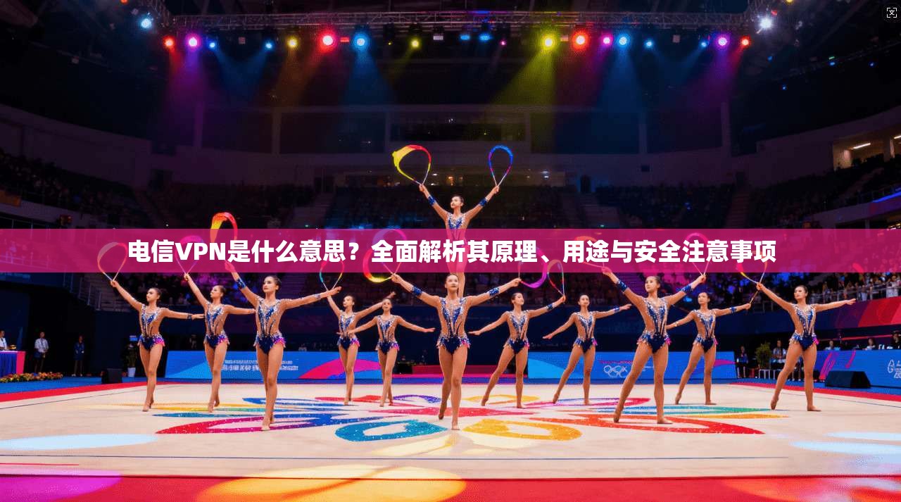 电信VPN是什么意思？全面解析其原理、用途与安全注意事项
