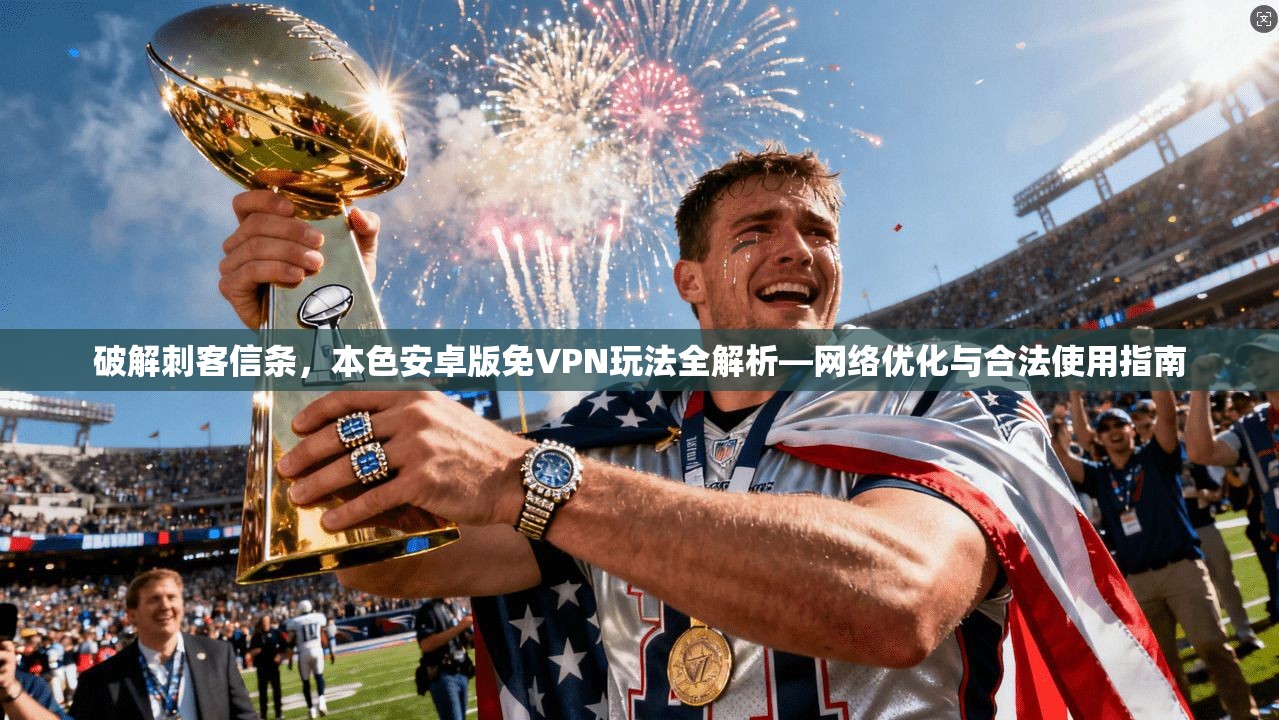 破解刺客信条，本色安卓版免VPN玩法全解析—网络优化与合法使用指南