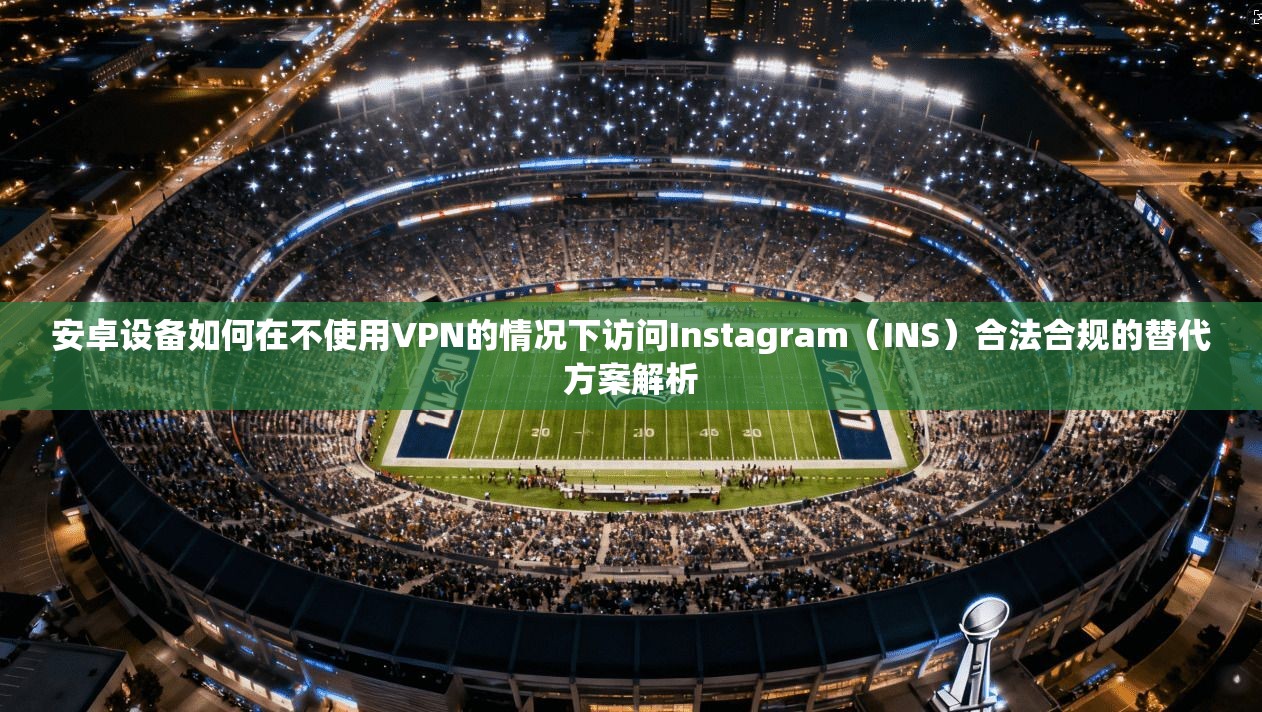 安卓设备如何在不使用VPN的情况下访问Instagram(INS)合法合规的替代方案解析 安卓设备如何在不使用VPN的情况下访问Instagram(INS)合法合规的替代方案解析