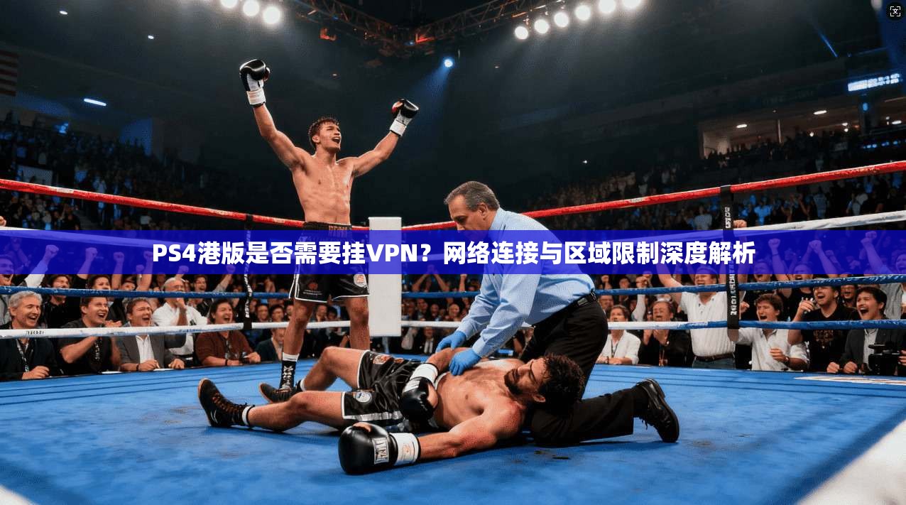 PS4港版是否需要挂VPN?网络连接与区域限制深度解析 PS4港版是否需要挂VPN?网络连接与区域限制深度解析