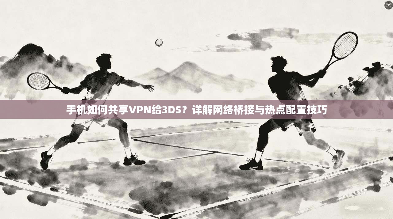 手机如何共享VPN给3DS?详解网络桥接与热点配置技巧 手机如何共享VPN给3DS?详解网络桥接与热点配置技巧