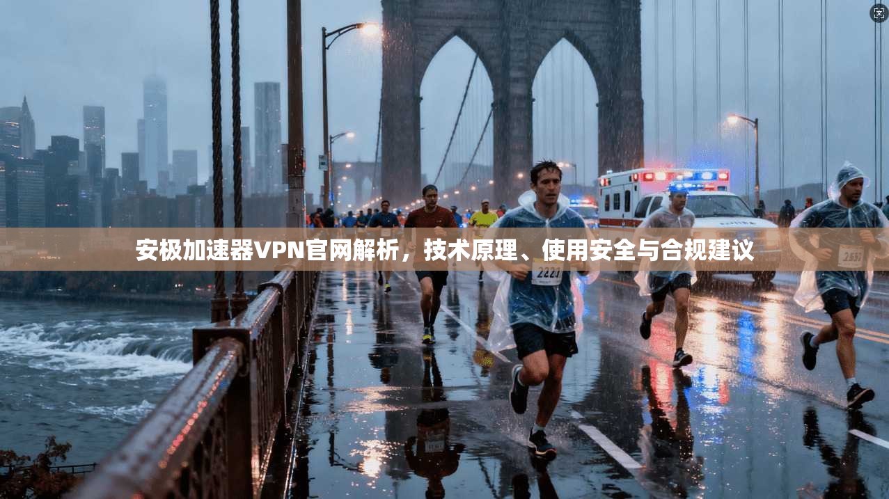 安极加速器VPN官网解析，技术原理、使用安全与合规建议