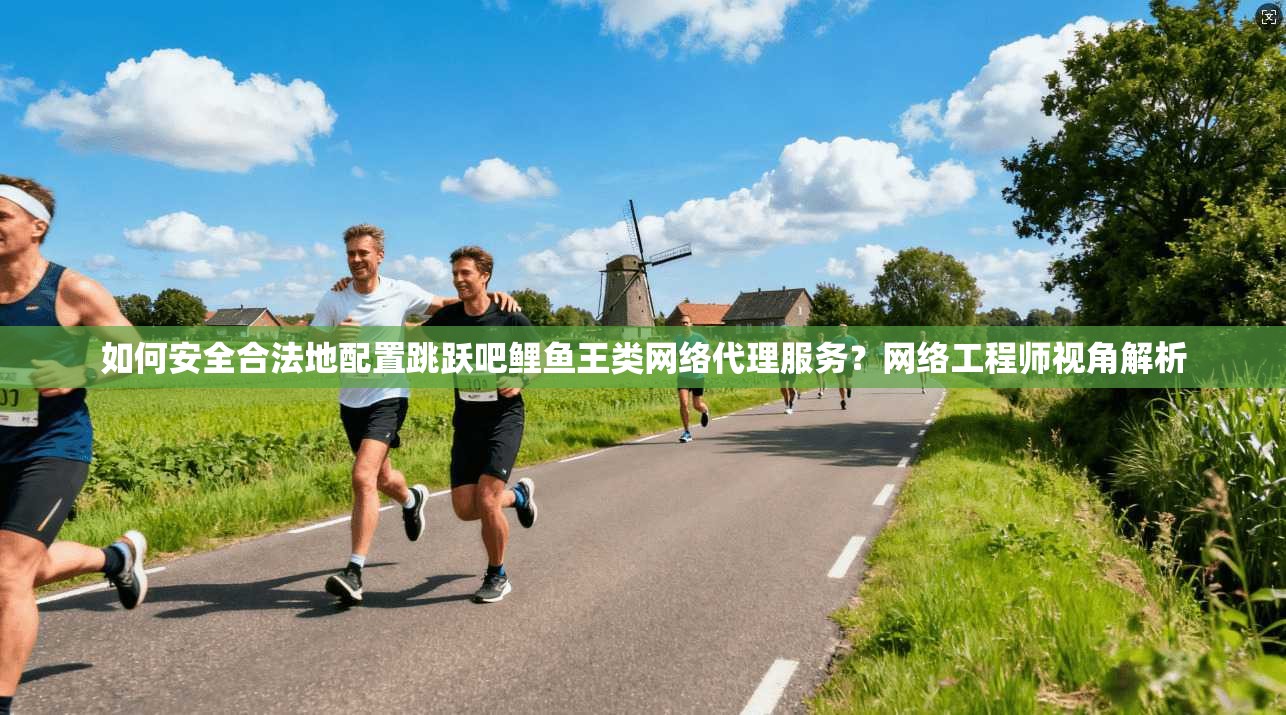 如何安全合法地配置跳跃吧鲤鱼王类网络代理服务？网络工程师视角解析