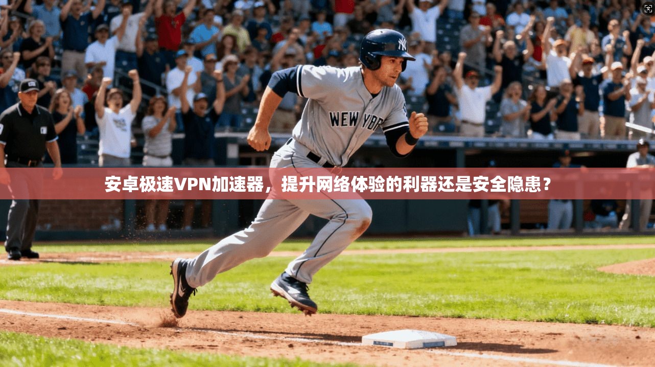 安卓极速VPN加速器，提升网络体验的利器还是安全隐患？