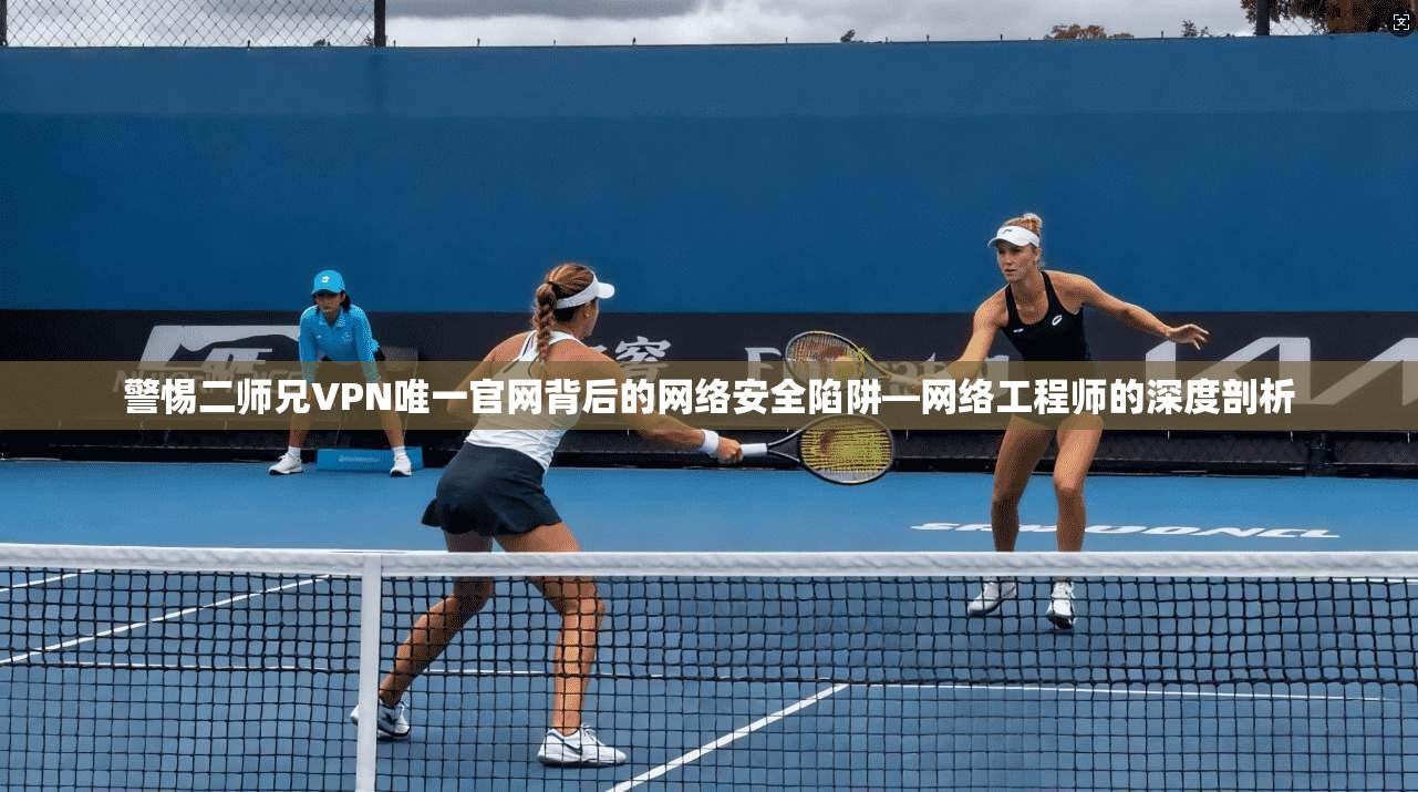 警惕二师兄VPN唯一官网背后的网络安全陷阱—网络工程师的深度剖析