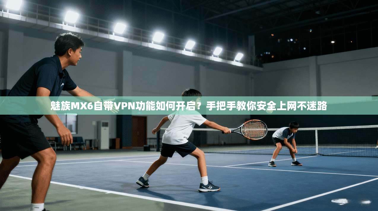 魅族MX6自带VPN功能如何开启？手把手教你安全上网不迷路