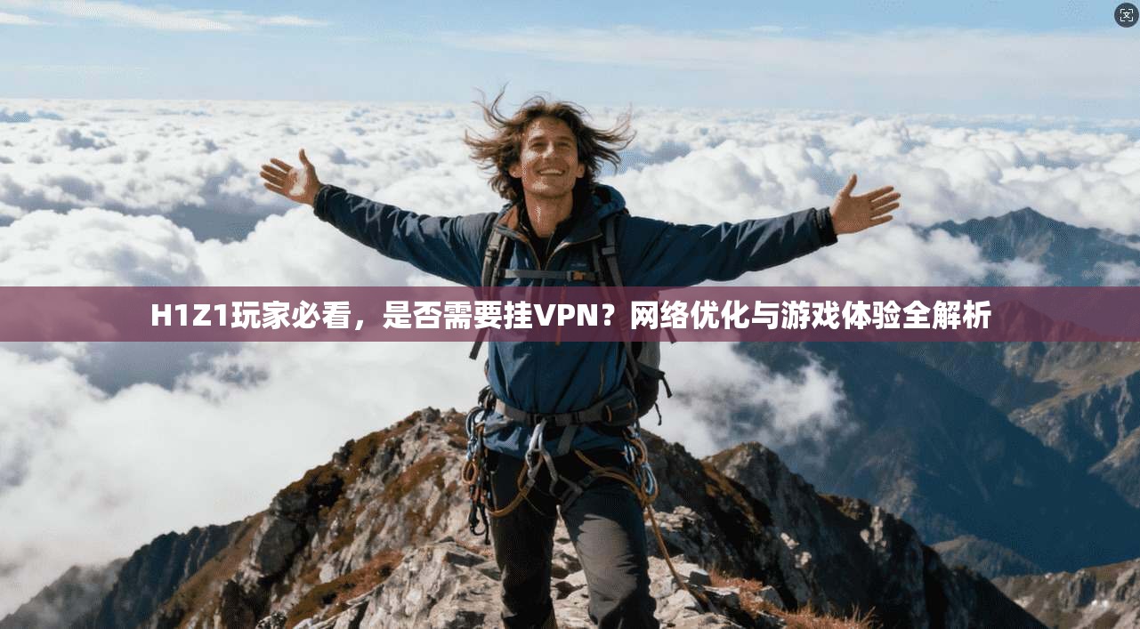 H1Z1玩家必看,是否需要挂VPN?网络优化与游戏体验全解析 H1Z1玩家必看,是否需要挂VPN?网络优化与游戏体验全解析