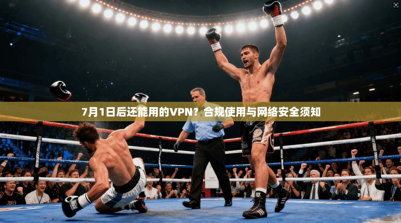 7月1日后还能用的VPN？合规使用与网络安全须知