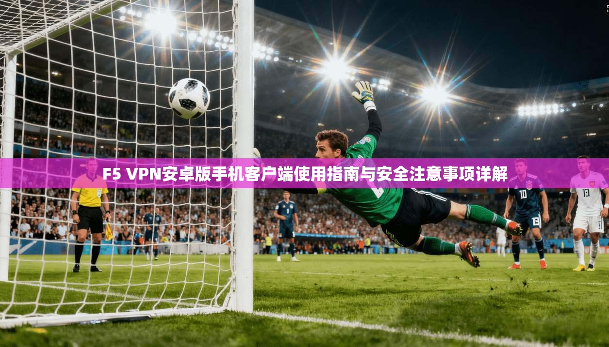 F5 VPN安卓版手机客户端使用指南与安全注意事项详解 F5 VPN安卓版手机客户端使用指南与安全注意事项详解