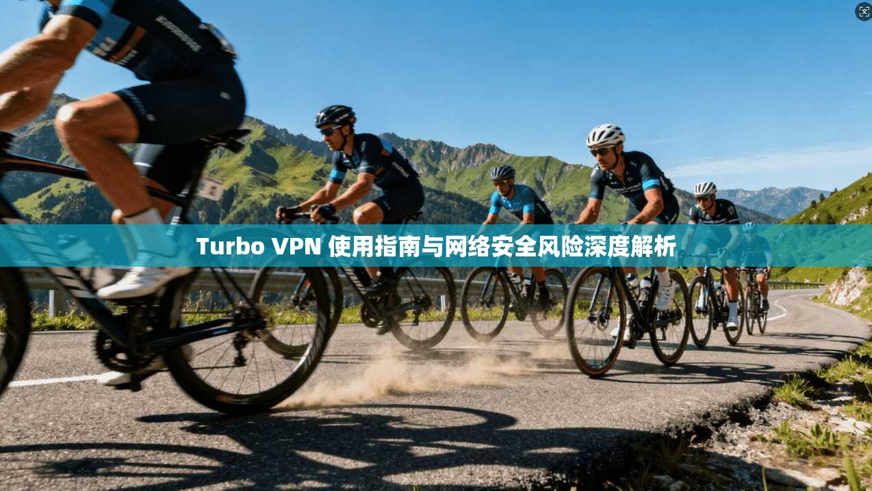 Turbo VPN 使用指南与网络安全风险深度解析