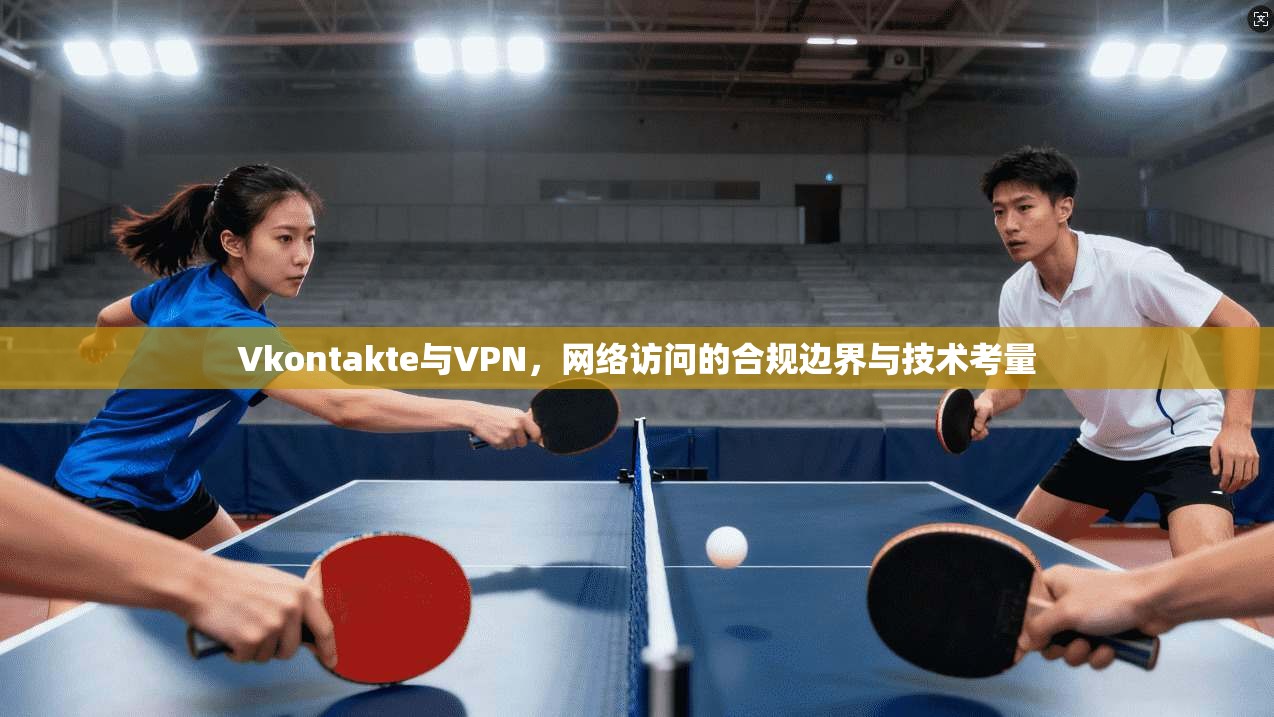 Vkontakte与VPN,网络访问的合规边界与技术考量 Vkontakte与VPN,网络访问的合规边界与技术考量