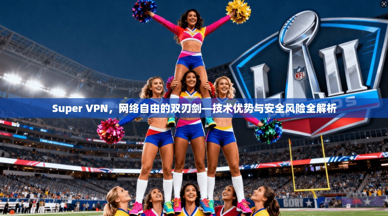 Super VPN，网络自由的双刃剑—技术优势与安全风险全解析