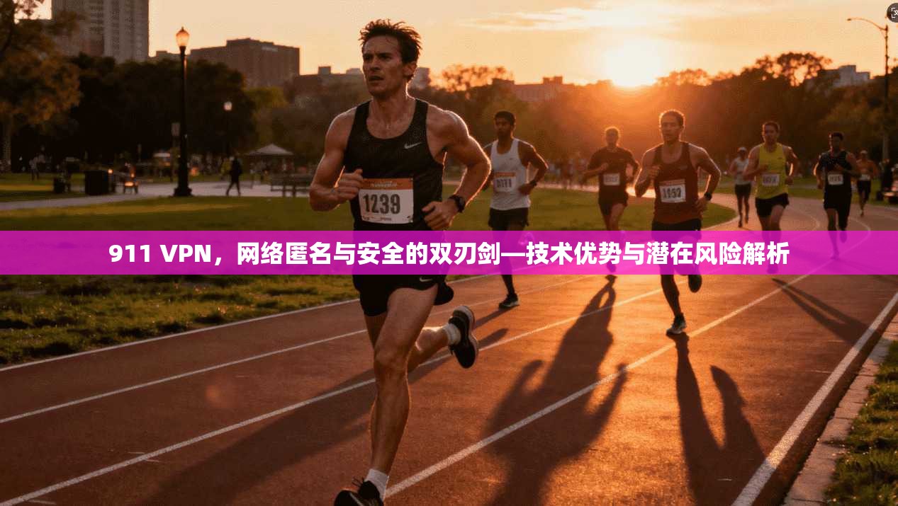911 VPN，网络匿名与安全的双刃剑—技术优势与潜在风险解析