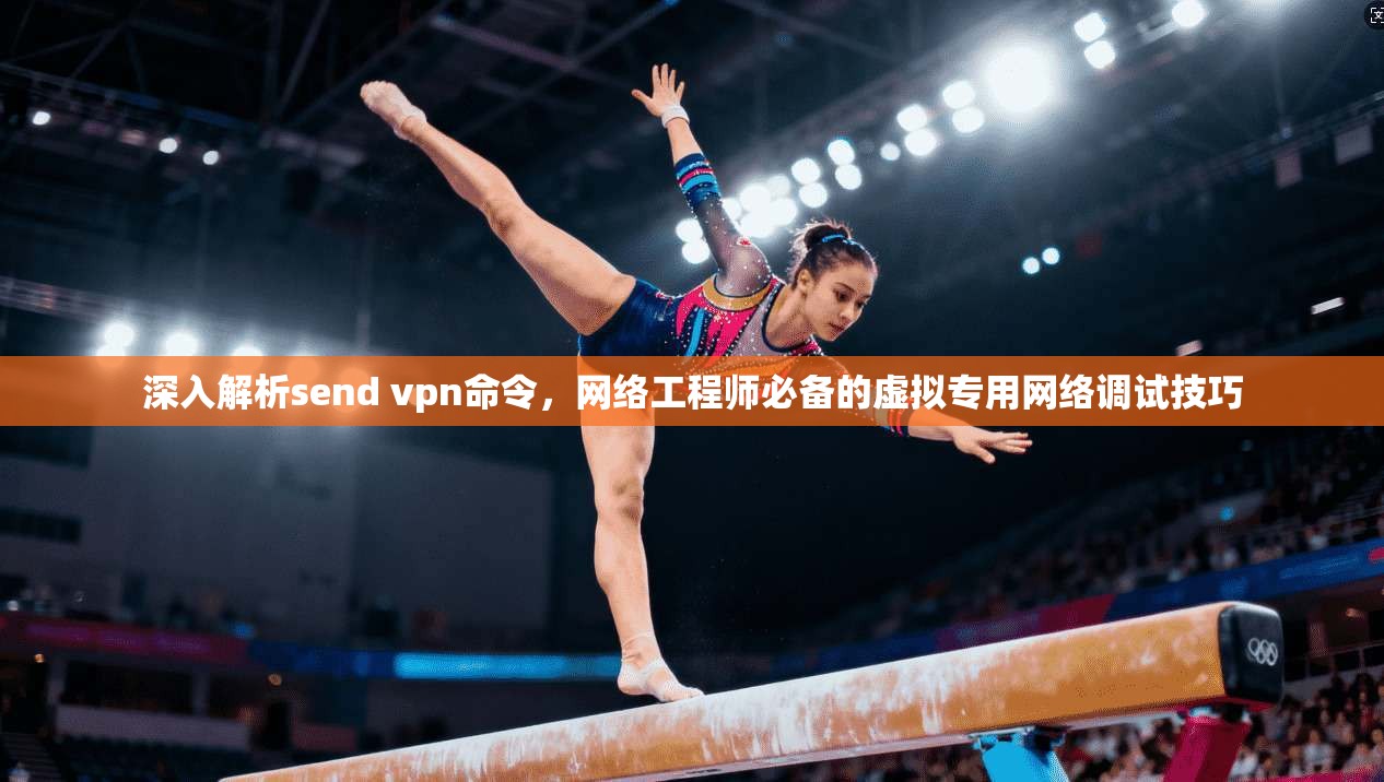深入解析send vpn命令，网络工程师必备的虚拟专用网络调试技巧