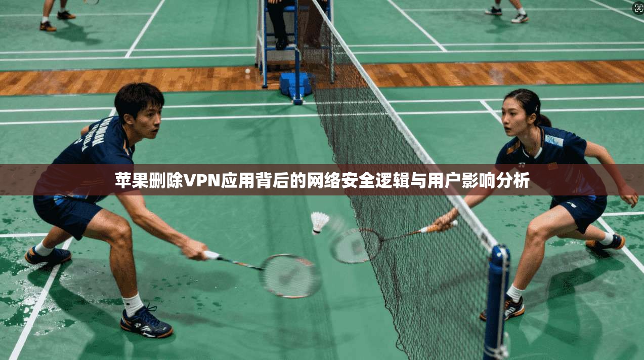苹果删除VPN应用背后的网络安全逻辑与用户影响分析