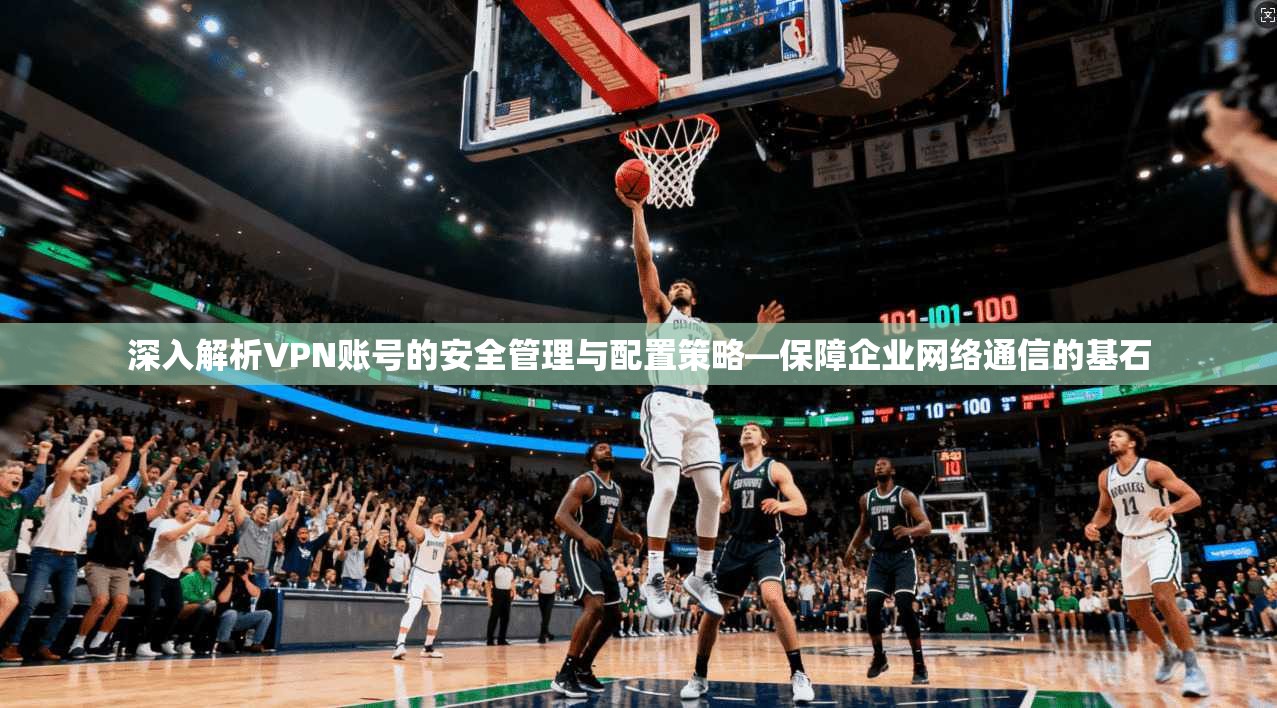 深入解析VPN账号的安全管理与配置策略—保障企业网络通信的基石 深入解析VPN账号的安全管理与配置策略—保障企业网络通信的基石